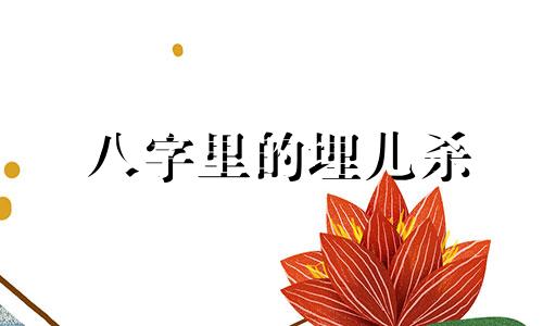 八字里的埋儿杀 八字埋儿煞怎么破解