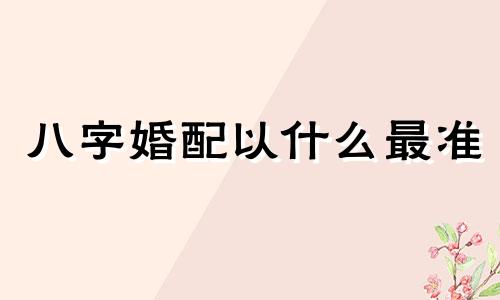 八字婚配以什么最准 八字合适的婚姻