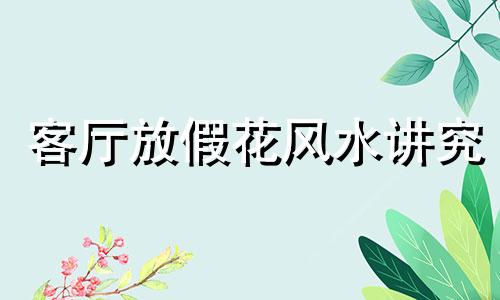 客厅放假花风水讲究 客厅放假花风水好吗