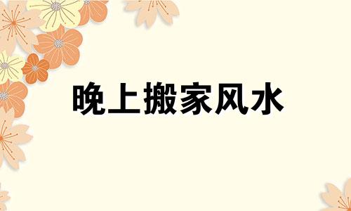 晚上搬家风水 风水说晚上搬家