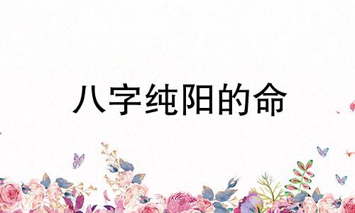 八字纯阳的命 八字纯阳的人命运是好是坏