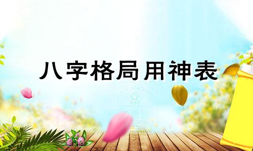 八字格局用神表 八字格局与用神有何区别