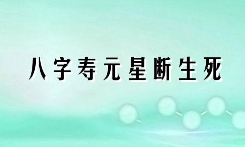 八字寿元星断生死 盲派 八字中寿元星断大运是第几运生死