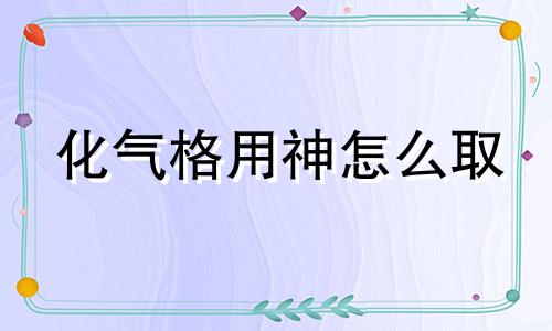 化气格用神怎么取 化气格化神太旺