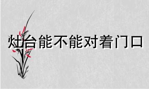 灶台能不能对着门口 灶台能对着门吗