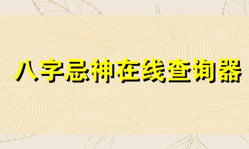 八字忌神在线查询器 八字忌神在线查询软件