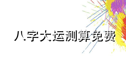 八字大运测算免费 八字大运测算汉程