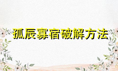 孤辰寡宿破解方法 孤辰寡宿破解法