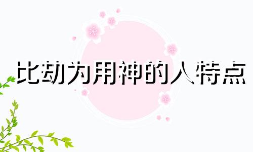 比劫为用神的人特点 比劫为用神的女人