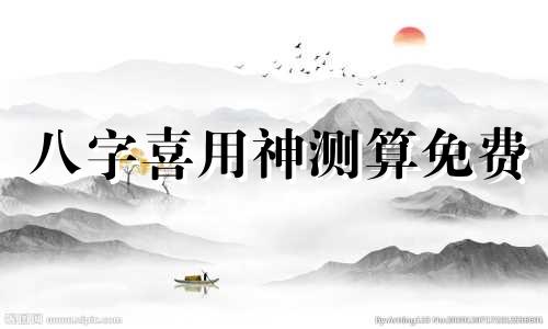 八字喜用神测算免费 八字喜用神测算方法