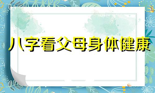 八字看父母身体健康 八字看父母身体健康情况