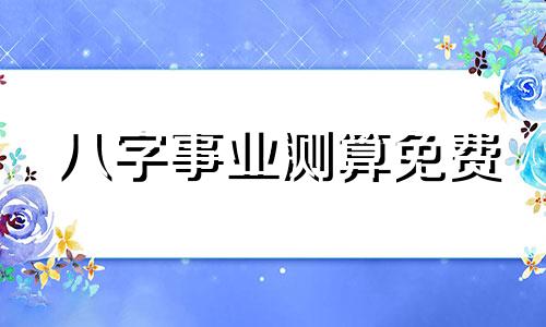 八字事业测算免费 最准八字测算事业