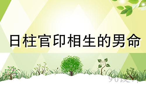日柱官印相生的男命 官印相生的男命性格