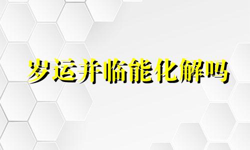 岁运并临能化解吗 岁运并临是好还是不好