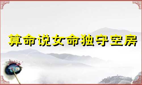 算命说女命独守空房 常年独守空房的女人