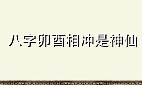 八字卯酉相冲是神仙 八字卯酉冲的身体健康