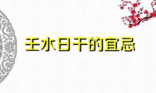 壬水日干的宜忌 壬水日主八字命例集