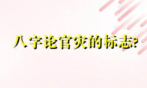 八字论官灾的标志? 八字官灾是什么意思