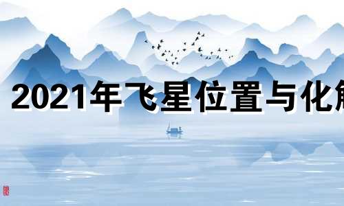 2021年飞星位置与化解 2021年飞星风水