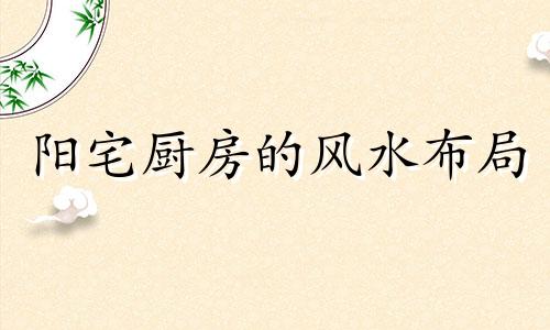 阳宅厨房的风水布局 阳宅厨房最吉的方位