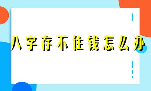 八字存不住钱怎么办 命理存不住钱怎么办