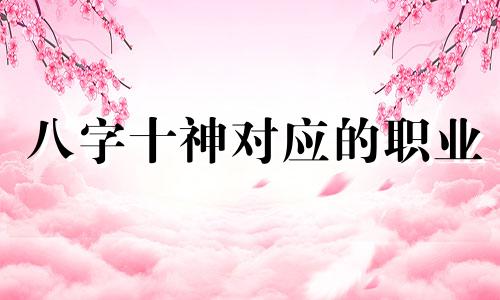 八字十神对应的职业 八字十神的用法