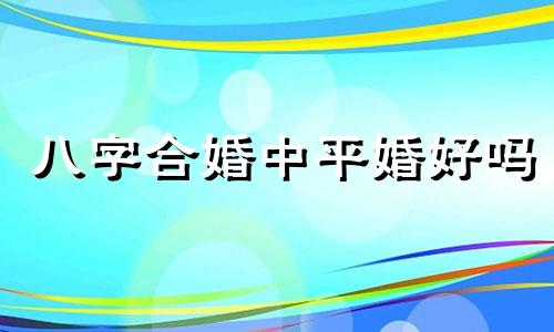 八字合婚中平婚好吗 八字合婚中平婚代表什么