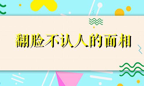 翻脸不认人的面相 翻脸不认人叫什么