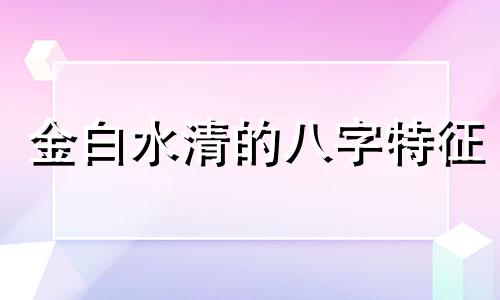 金白水清的八字特征 金白水清成格条件