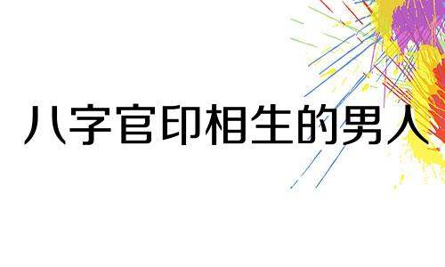 八字官印相生的男人 官印相生 男