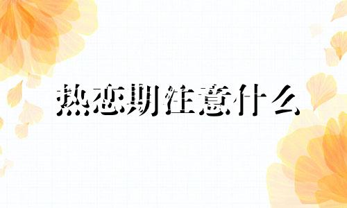 热恋期注意什么 热恋期的