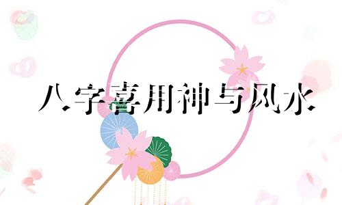 八字喜用神与风水 排八字喜用神