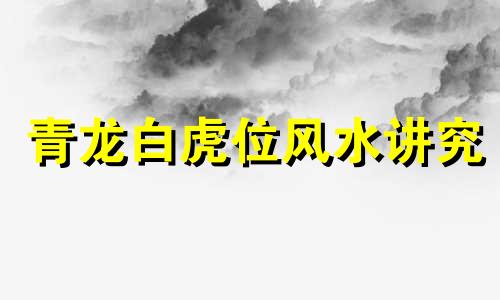 青龙白虎位风水讲究 青龙白虎风水口诀