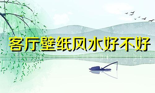 客厅壁纸风水好不好 客厅壁纸图案禁忌与风水学