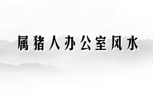 属猪人办公室风水 属猪的办公室适合摆放的