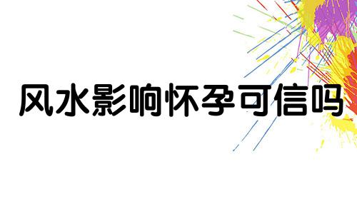 风水影响怀孕可信吗 风水对胎儿有影响吗