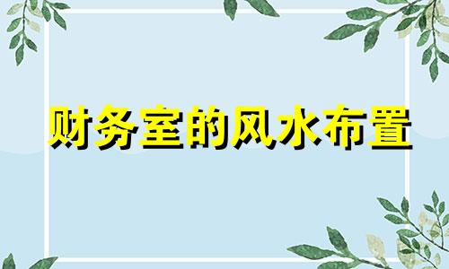 财务室的风水布置 财务室风水 朝向