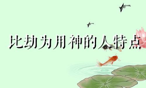 比劫为用神的人特点 比劫是用神