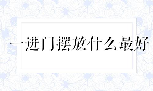 一进门摆放什么最好 一进门放什么风水好