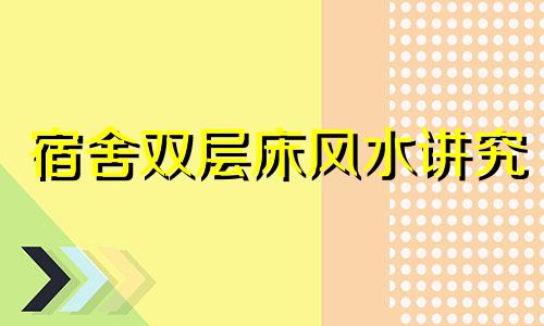 宿舍双层床风水讲究 宿舍的双层床