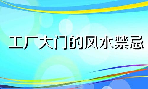 工厂大门的风水禁忌 工厂大门朝向哪里风水最好