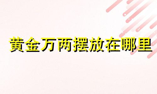 黄金万两摆放在哪里 摆放黄金万两的寓意