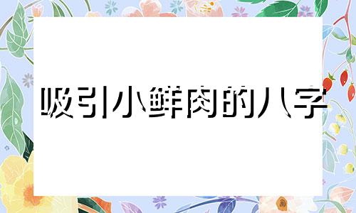 吸引小鲜肉的八字 小鲜肉性格