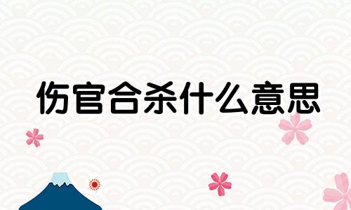 伤官合杀什么意思 伤官合杀会发生什么事