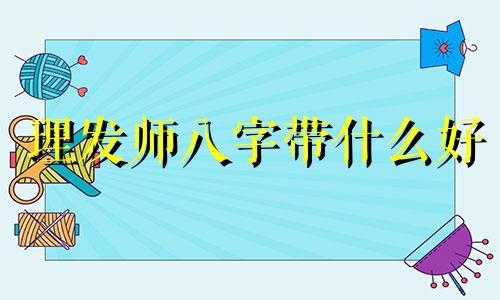 理发师八字带什么好 理发师的八字都带什么