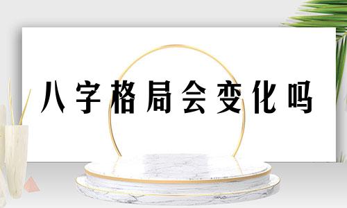 八字格局会变化吗 八字格局还可以