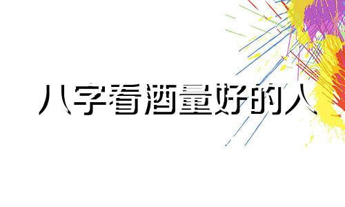 八字看酒量好的人 八字上有什么地支爱喝酒