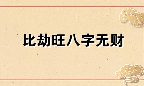 比劫旺八字无财 比劫旺会怎么样