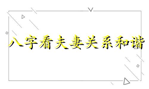 八字看夫妻关系和谐 八字看夫妻关系怎么看