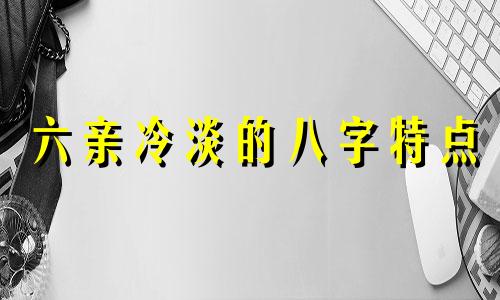 六亲冷淡的八字特点 六亲冷淡的人命苦